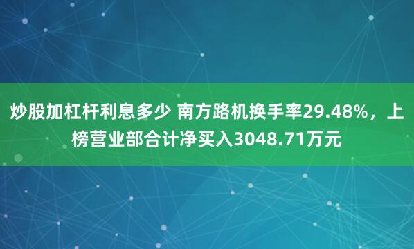 炒股加杠杆利息多少 南方路机换手率29.48%，上榜营业部合计净买入3048.71万元