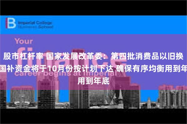 股市杠杆率 国家发展改革委：第四批消费品以旧换新国补资金将于10月份按计划下达 确保有序均衡用到年底