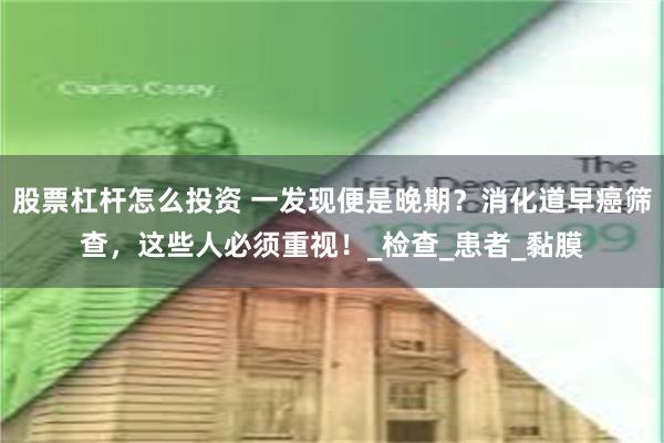 股票杠杆怎么投资 一发现便是晚期？消化道早癌筛查，这些人必须重视！_检查_患者_黏膜