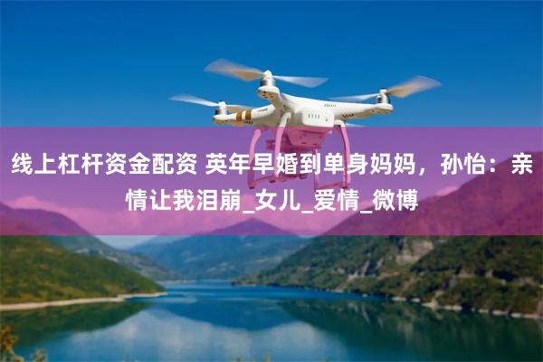 线上杠杆资金配资 英年早婚到单身妈妈，孙怡：亲情让我泪崩_女儿_爱情_微博