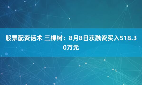 股票配资话术 三棵树：8月8日获融资买入518.30万元