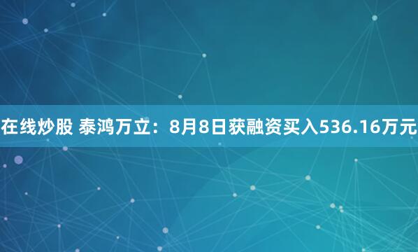 在线炒股 泰鸿万立：8月8日获融资买入536.16万元