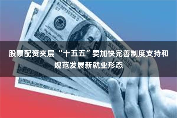 股票配资夹层 “十五五”要加快完善制度支持和规范发展新就业形态