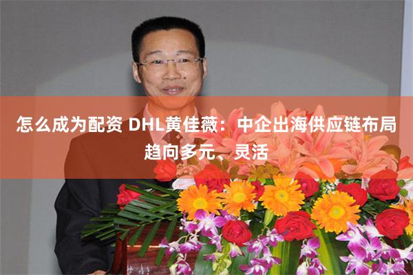 怎么成为配资 DHL黄佳薇：中企出海供应链布局趋向多元、灵活