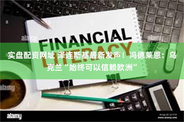 实盘配资网址 泽连斯基最新发声！冯德莱恩：乌克兰“始终可以信赖欧洲”