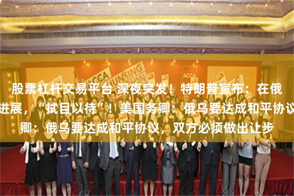 股票杠杆交易平台 深夜突发！特朗普宣布：在俄罗斯问题上取得重大进展，“拭目以待”！美国务卿：俄乌要达成和平协议，双方必须做出让步