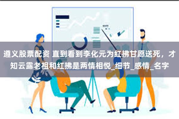 遵义股票配资 直到看到李化元为红拂甘愿送死，才知云露老祖和红拂是两情相悦_细节_感情_名字