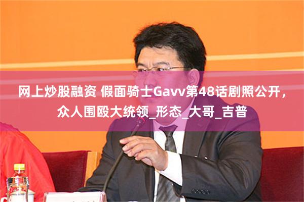 网上炒股融资 假面骑士Gavv第48话剧照公开，众人围殴大统领_形态_大哥_吉普