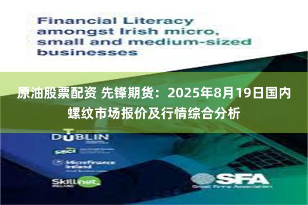原油股票配资 先锋期货：2025年8月19日国内螺纹市场报价及行情综合分析