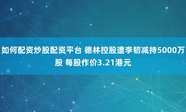 如何配资炒股配资平台 德林控股遭李韧减持5000万股 每股作价3.21港元