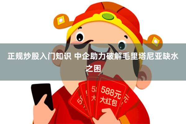 正规炒股入门知识 中企助力破解毛里塔尼亚缺水之困