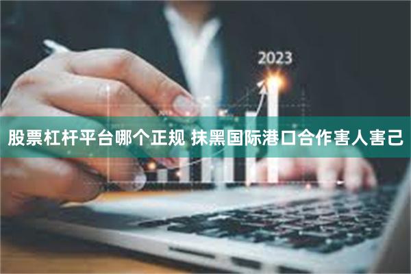 股票杠杆平台哪个正规 抹黑国际港口合作害人害己