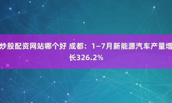 炒股配资网站哪个好 成都：1—7月新能源汽车产量增长326.2%