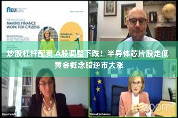 炒股杠杆配资 A股调整下跌！半导体芯片股走低 黄金概念股逆市大涨