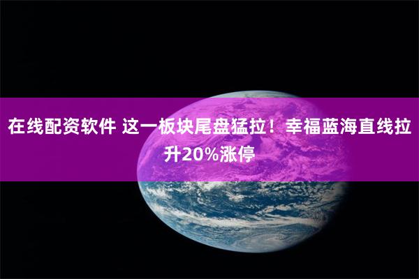 在线配资软件 这一板块尾盘猛拉！幸福蓝海直线拉升20%涨停