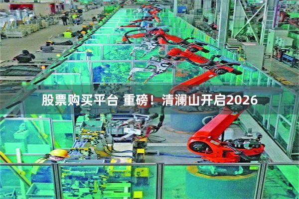 股票购买平台 重磅！清澜山开启2026