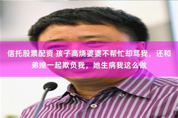 信托股票配资 孩子高烧婆婆不帮忙却骂我，还和弟媳一起欺负我，她生病我这么做