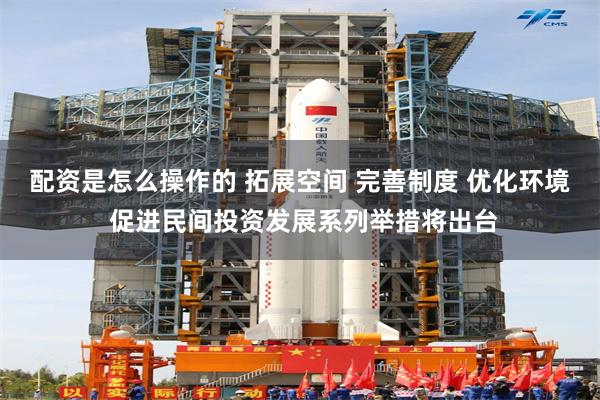 配资是怎么操作的 拓展空间 完善制度 优化环境 促进民间投资发展系列举措将出台