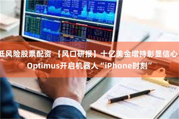 低风险股票配资 【风口研报】十亿美金增持彰显信心  Optimus开启机器人“iPhone时刻”
